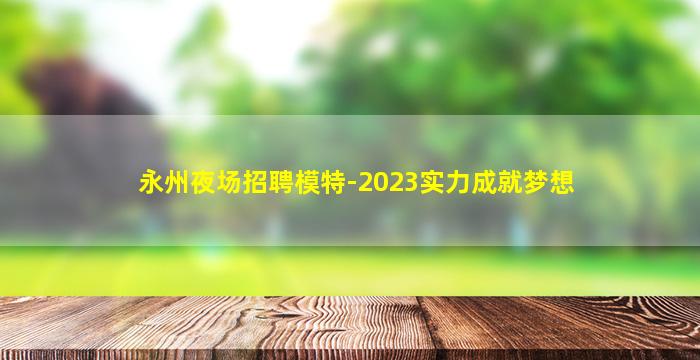 永州夜场招聘模特-2023实力成就梦想